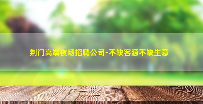 荆门高端夜场招聘公司-不缺客源不缺生意